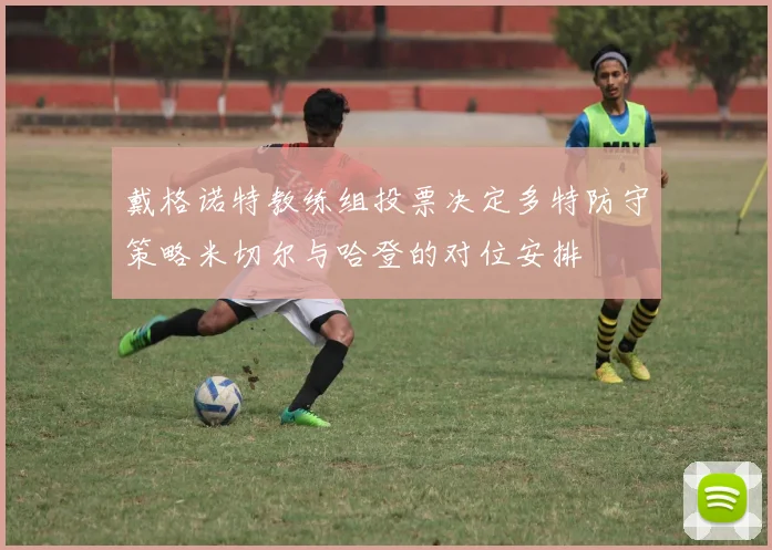 戴格诺特教练组投票决定多特防守策略米切尔与哈登的对位安排