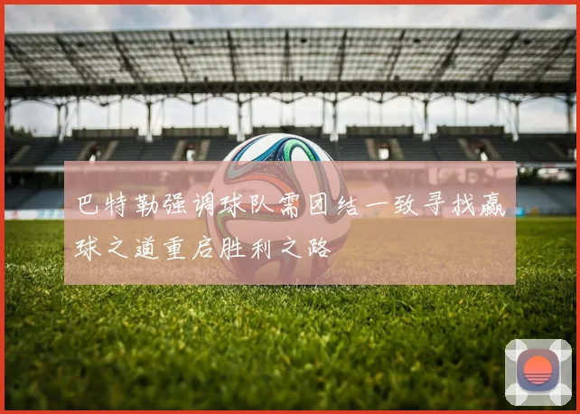 巴特勒强调球队需团结一致寻找赢球之道重启胜利之路