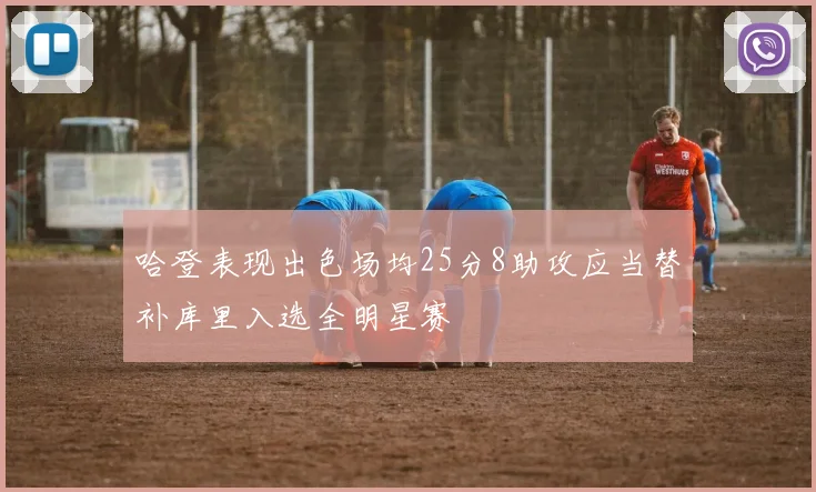 哈登表现出色场均25分8助攻应当替补库里入选全明星赛