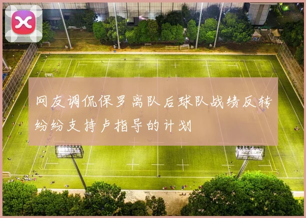 网友调侃保罗离队后球队战绩反转纷纷支持卢指导的计划