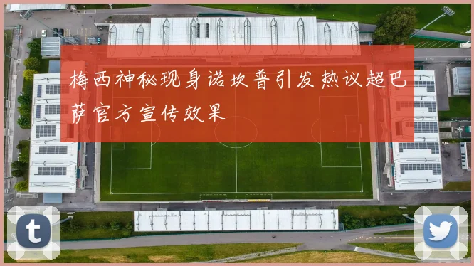 梅西神秘现身诺坎普引发热议超巴萨官方宣传效果