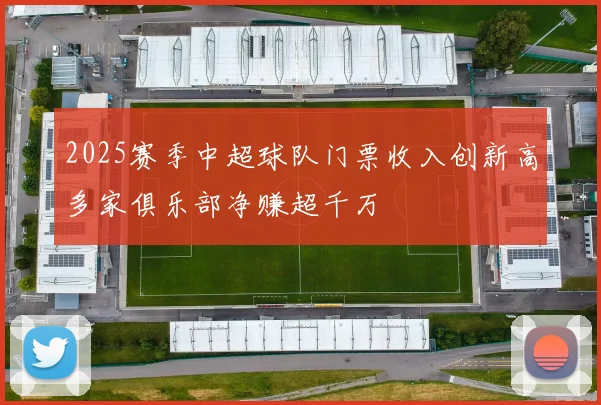 2025赛季中超球队门票收入创新高多家俱乐部净赚超千万