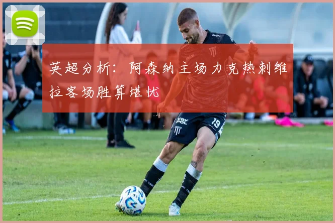 英超分析：阿森纳主场力克热刺维拉客场胜算堪忧