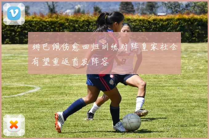 姆巴佩伤愈回归训练对阵皇家社会有望重返首发阵容