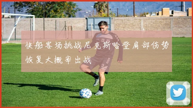 快船客场挑战尼克斯哈登肩部伤势恢复大概率出战