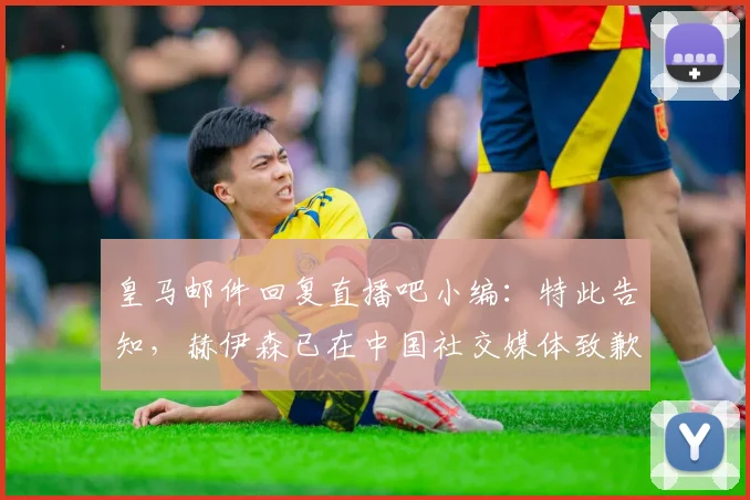 皇马邮件回复直播吧小编：特此告知，赫伊森已在中国社交媒体致歉