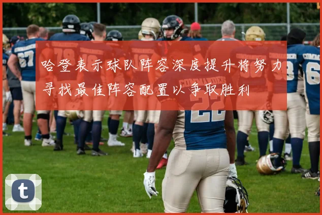 哈登表示球队阵容深度提升将努力寻找最佳阵容配置以争取胜利