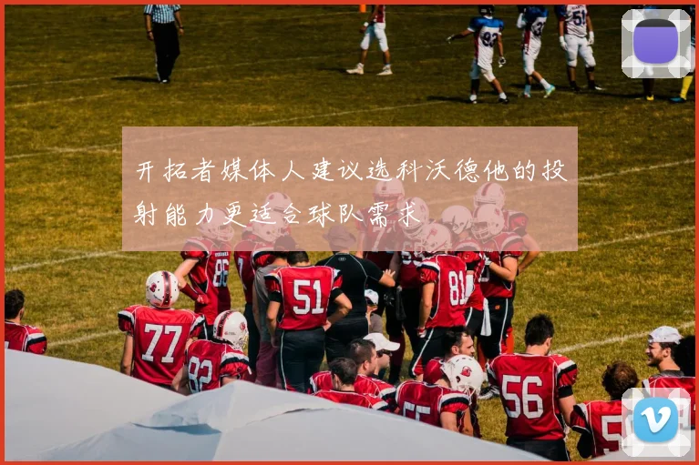 开拓者媒体人建议选科沃德他的投射能力更适合球队需求