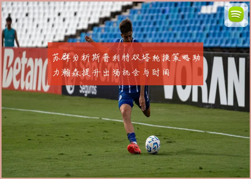 苏群分析斯普利特双塔轮换策略助力瀚森提升出场机会与时间
