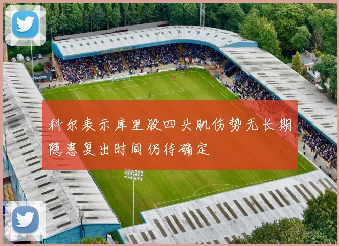 科尔表示库里股四头肌伤势无长期隐患复出时间仍待确定
