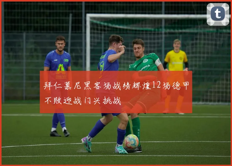 拜仁慕尼黑客场战绩辉煌12场德甲不败迎战门兴挑战