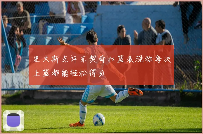 里夫斯点评东契奇扣篮表现称每次上篮都能轻松得分