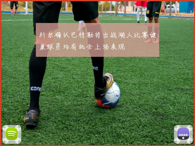 科尔确认巴特勒将出战湖人比赛健康球员均有机会上场表现