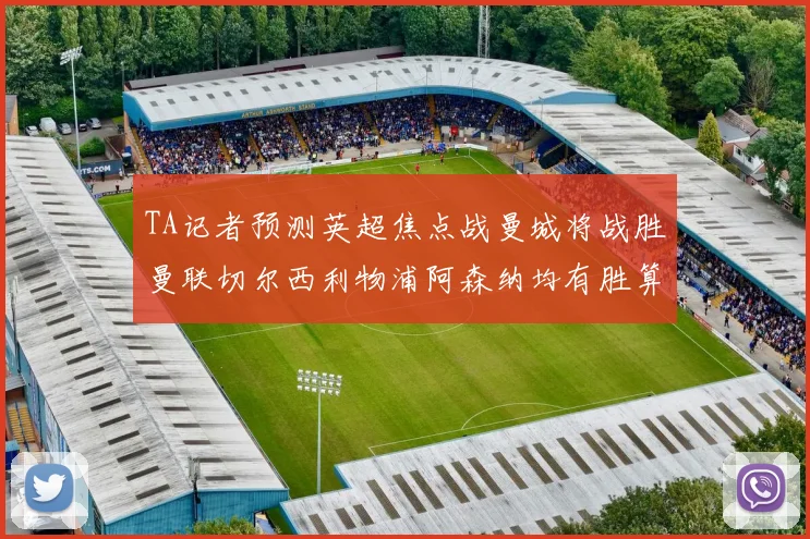 TA记者预测英超焦点战曼城将战胜曼联切尔西利物浦阿森纳均有胜算