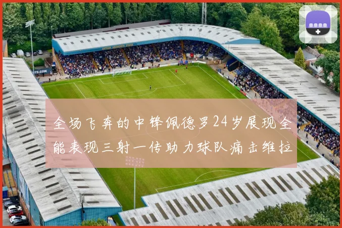 全场飞奔的中锋佩德罗24岁展现全能表现三射一传助力球队痛击维拉