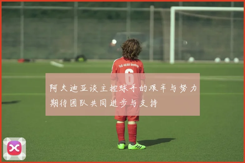 阿夫迪亚谈主控球手的艰辛与努力期待团队共同进步与支持