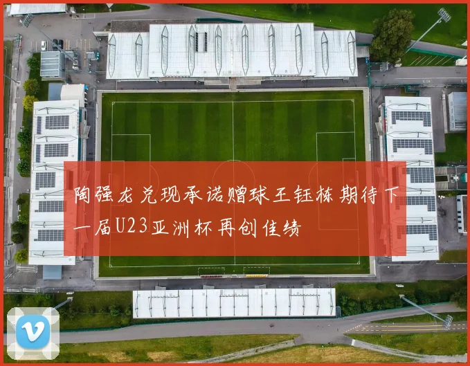 陶强龙兑现承诺赠球王钰栋期待下一届U23亚洲杯再创佳绩