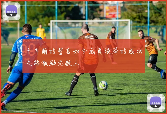 十年前的誓言如今成真埃泽的成功之路激励无数人