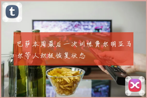 巴萨本周最后一次训练费尔明亚马尔等人积极恢复状态