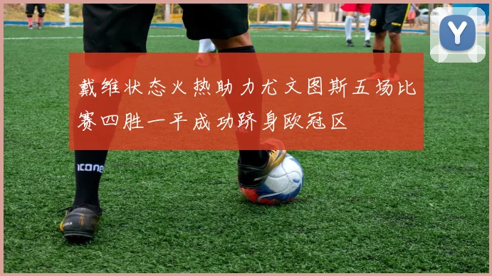 戴维状态火热助力尤文图斯五场比赛四胜一平成功跻身欧冠区