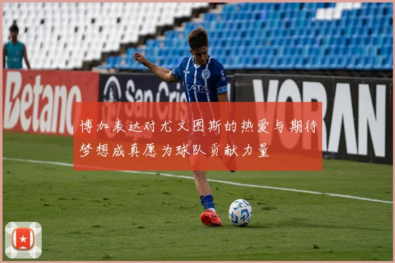 博加表达对尤文图斯的热爱与期待梦想成真愿为球队贡献力量